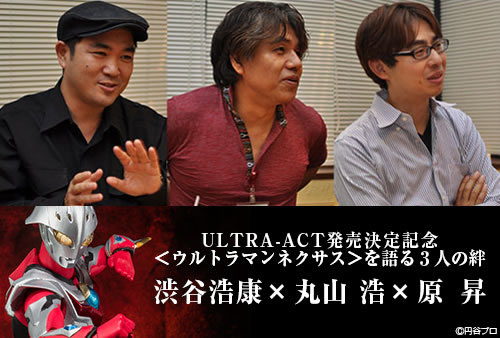 ULTRA-ACT発売決定記念＜ウルトラマンネクサス＞を語る３人の絆 渋谷浩康×丸山 浩×原 昇