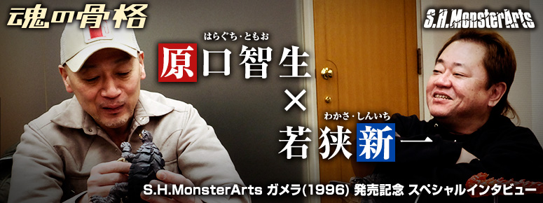 S.H.MonsterArts ガメラ(1996) 発売記念
原口智生 × 若狭新一　スペシャルインタビュー
